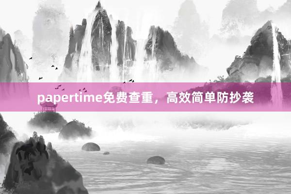papertime免费查重，高效简单防抄袭